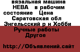вязальная машина НЕВА 1 в рабочим состояние › Цена ­ 3 200 - Саратовская обл., Энгельсский р-н Хобби. Ручные работы » Другое   